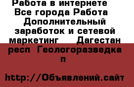 Работа в интернете  - Все города Работа » Дополнительный заработок и сетевой маркетинг   . Дагестан респ.,Геологоразведка п.